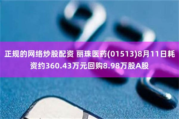 正规的网络炒股配资 丽珠医药(01513)8月11日耗资约360.43万元回购8.98万股A股