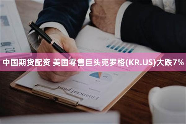 中国期货配资 美国零售巨头克罗格(KR.US)大跌7%