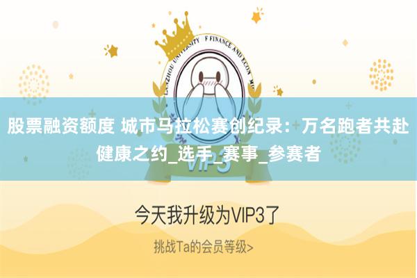股票融资额度 城市马拉松赛创纪录：万名跑者共赴健康之约_选手_赛事_参赛者