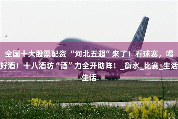 全国十大股票配资 “河北五超”来了！看球赛，喝好酒！十八酒坊“酒”力全开助阵！_衡水_比赛_生活