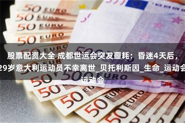 股票配资大全 成都世运会突发噩耗：昏迷4天后，29岁意大利运动员不幸离世_贝托利斯因_生命_运动会