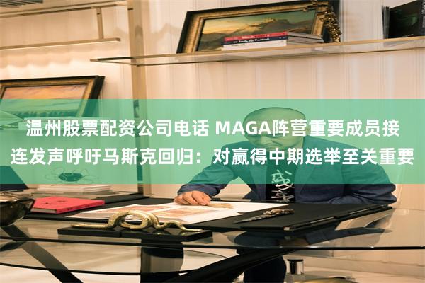 温州股票配资公司电话 MAGA阵营重要成员接连发声呼吁马斯克回归：对赢得中期选举至关重要