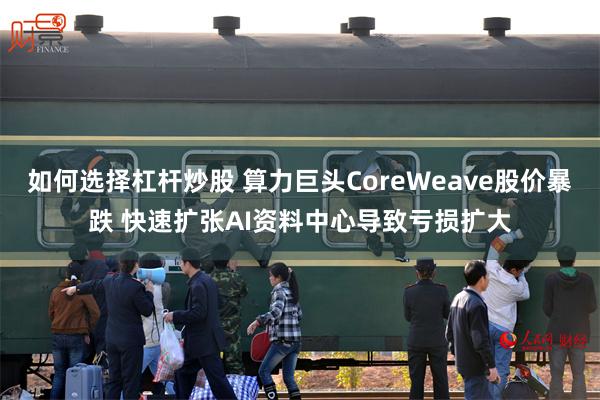 如何选择杠杆炒股 算力巨头CoreWeave股价暴跌 快速扩张AI资料中心导致亏损扩大