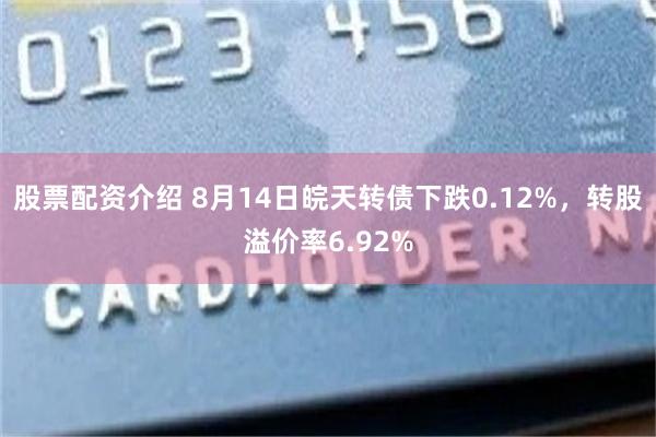 股票配资介绍 8月14日皖天转债下跌0.12%，转股溢价率6.92%