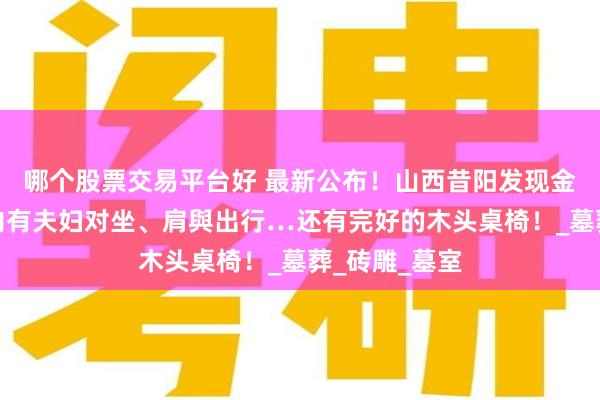 哪个股票交易平台好 最新公布！山西昔阳发现金代壁画墓，内有夫妇对坐、肩與出行…还有完好的木头桌椅！_墓葬_砖雕_墓室