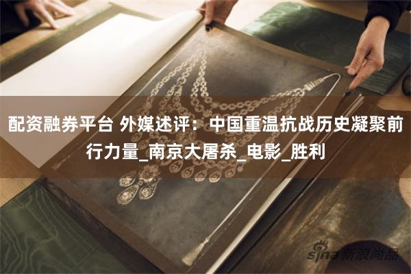 配资融券平台 外媒述评：中国重温抗战历史凝聚前行力量_南京大屠杀_电影_胜利