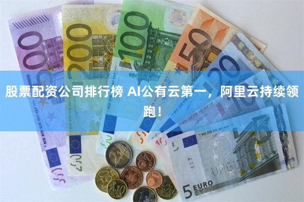 股票配资公司排行榜 AI公有云第一，阿里云持续领跑！