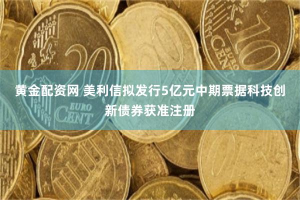 黄金配资网 美利信拟发行5亿元中期票据科技创新债券获准注册