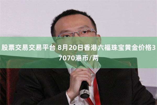股票交易交易平台 8月20日香港六福珠宝黄金价格37070港币/两