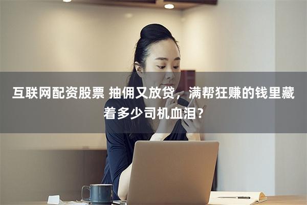 互联网配资股票 抽佣又放贷，满帮狂赚的钱里藏着多少司机血泪？