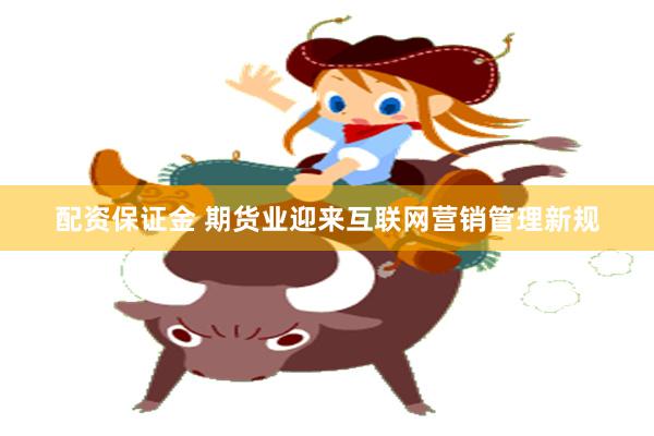 配资保证金 期货业迎来互联网营销管理新规