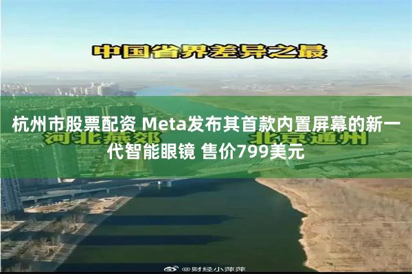 杭州市股票配资 Meta发布其首款内置屏幕的新一代智能眼镜 售价799美元
