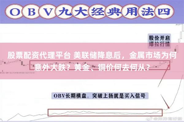 股票配资代理平台 美联储降息后，金属市场为何意外大跌？黄金、铜价何去何从？