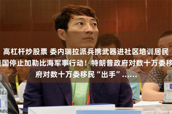 高杠杆炒股票 委内瑞拉派兵携武器进社区培训居民，委外长喊话美国停止加勒比海军事行动！特朗普政府对数十万委移民“出手”......