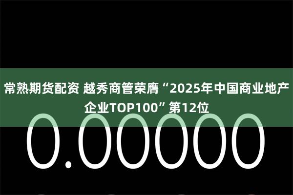 常熟期货配资 越秀商管荣膺“2025年中国商业地产企业TOP100”第12位