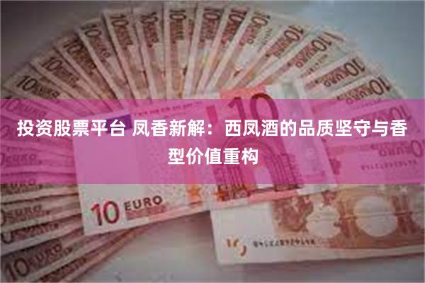 投资股票平台 凤香新解：西凤酒的品质坚守与香型价值重构