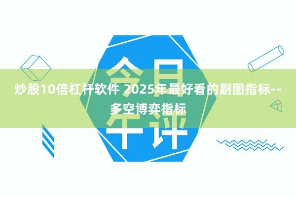 炒股10倍杠杆软件 2025年最好看的副图指标--多空博弈指标