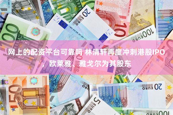 网上的配资平台可靠吗 林清轩再度冲刺港股IPO，欧莱雅、雅戈尔为其股东
